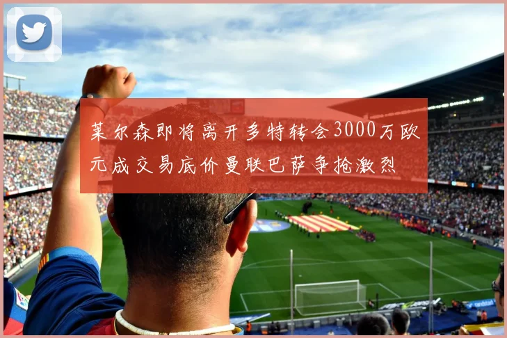 莱尔森即将离开多特转会3000万欧元成交易底价曼联巴萨争抢激烈