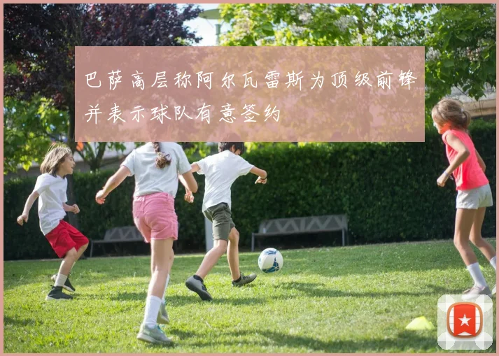 巴萨高层称阿尔瓦雷斯为顶级前锋并表示球队有意签约