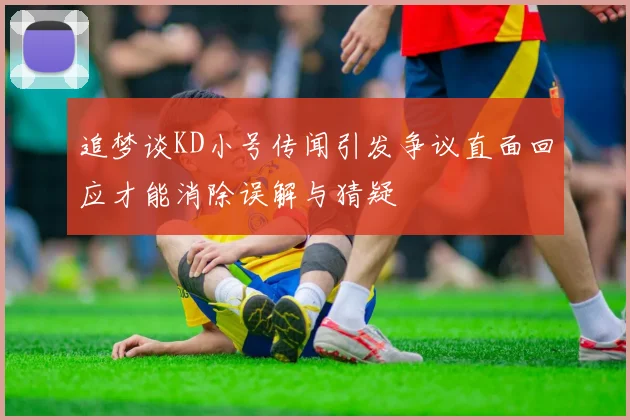 追梦谈KD小号传闻引发争议直面回应才能消除误解与猜疑