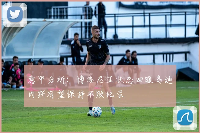 意甲分析：博洛尼亚状态回暖乌迪内斯有望保持不败纪录