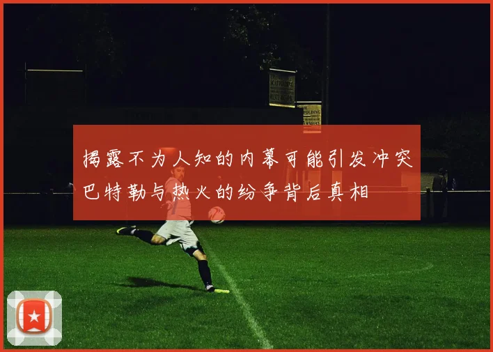 揭露不为人知的内幕可能引发冲突巴特勒与热火的纷争背后真相