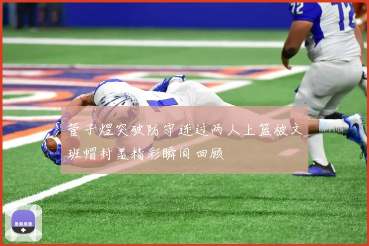 管子煜突破防守连过两人上篮被文班帽封盖精彩瞬间回顾