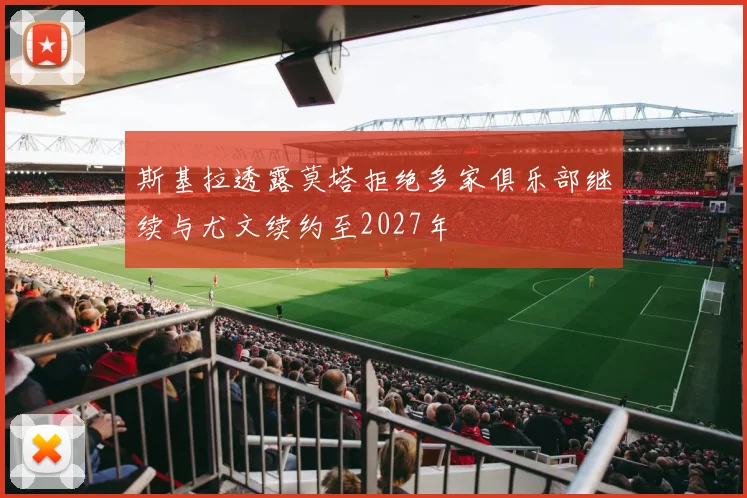 斯基拉透露莫塔拒绝多家俱乐部继续与尤文续约至2027年