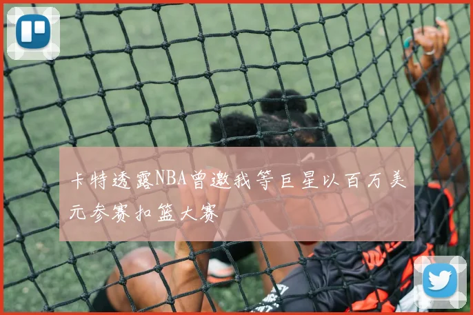 卡特透露NBA曾邀我等巨星以百万美元参赛扣篮大赛