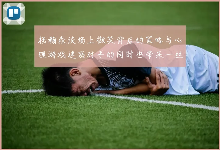 杨瀚森谈场上微笑背后的策略与心理游戏迷惑对手的同时也带来一丝嘲讽