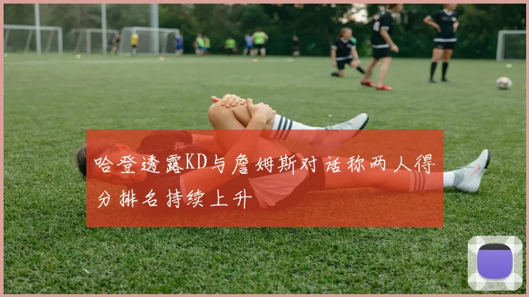 哈登透露KD与詹姆斯对话称两人得分排名持续上升