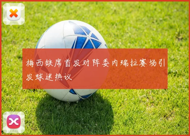 梅西缺席首发对阵委内瑞拉赛场引发球迷热议