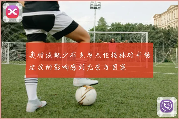 奥特谈缺少布克与杰伦格林对半场进攻的影响感到无奈与困惑