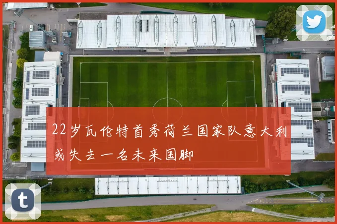 22岁瓦伦特首秀荷兰国家队意大利或失去一名未来国脚