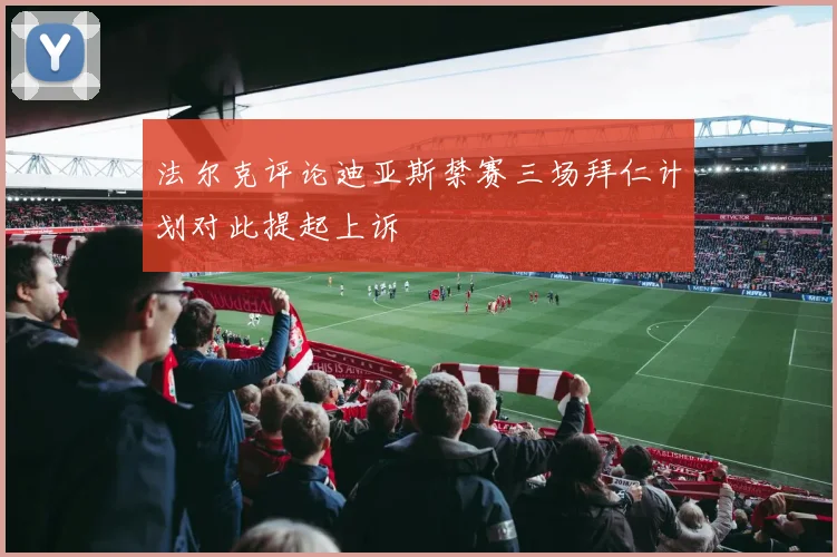 法尔克评论迪亚斯禁赛三场拜仁计划对此提起上诉