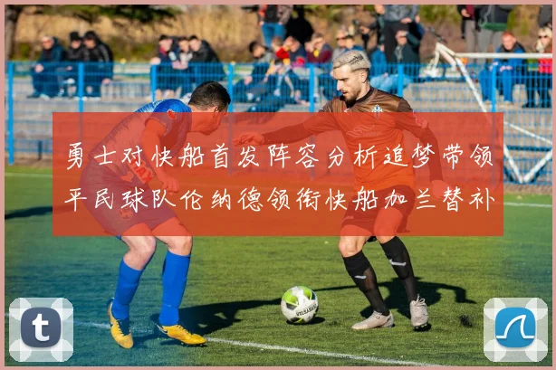 勇士对快船首发阵容分析追梦带领平民球队伦纳德领衔快船加兰替补首秀