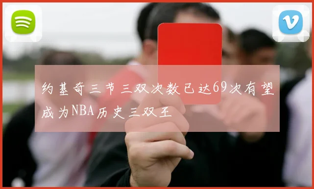 约基奇三节三双次数已达69次有望成为NBA历史三双王