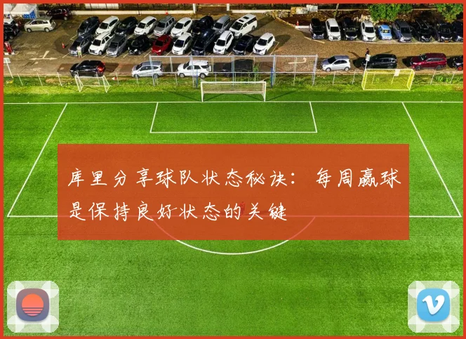 库里分享球队状态秘诀：每周赢球是保持良好状态的关键