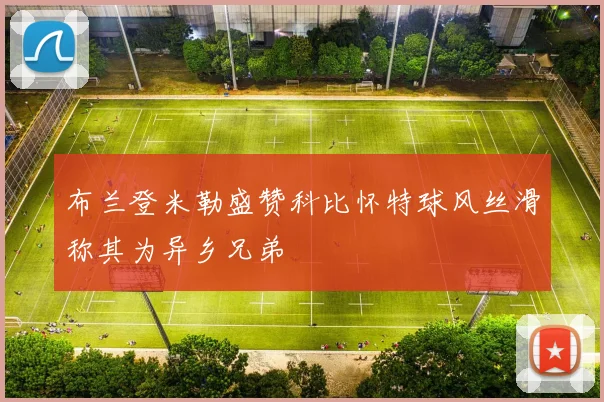 布兰登米勒盛赞科比怀特球风丝滑称其为异乡兄弟