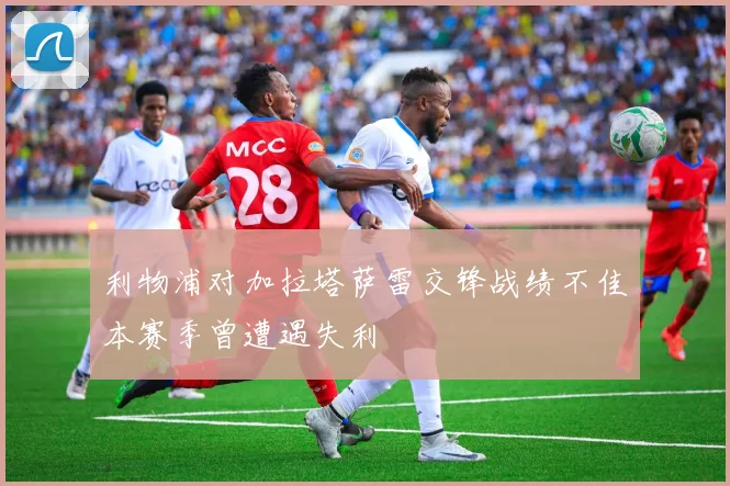 利物浦对加拉塔萨雷交锋战绩不佳本赛季曾遭遇失利