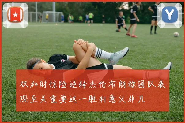 双加时惊险逆转杰伦布朗称团队表现至关重要这一胜利意义非凡