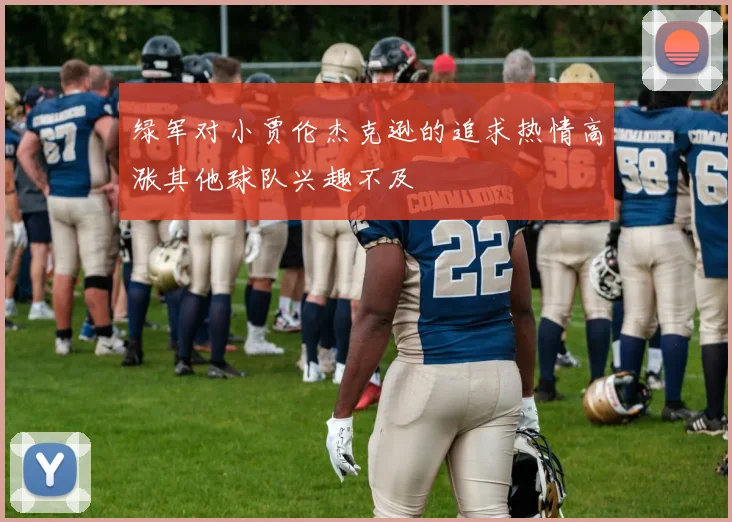 绿军对小贾伦杰克逊的追求热情高涨其他球队兴趣不及