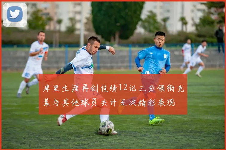 库里生涯再创佳绩12记三分领衔克莱与其他球员共计五次精彩表现