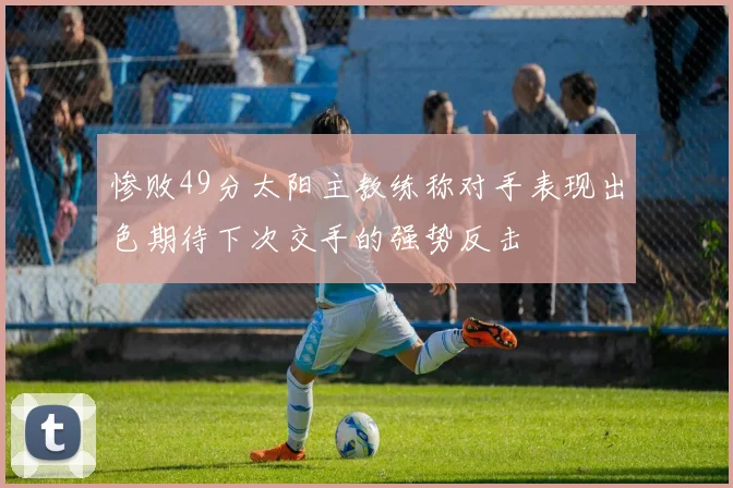 惨败49分太阳主教练称对手表现出色期待下次交手的强势反击