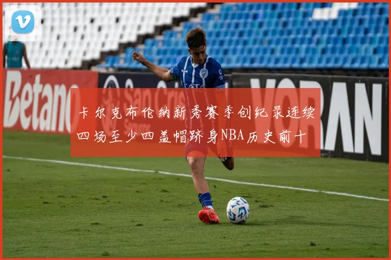 卡尔克布伦纳新秀赛季创纪录连续四场至少四盖帽跻身NBA历史前十
