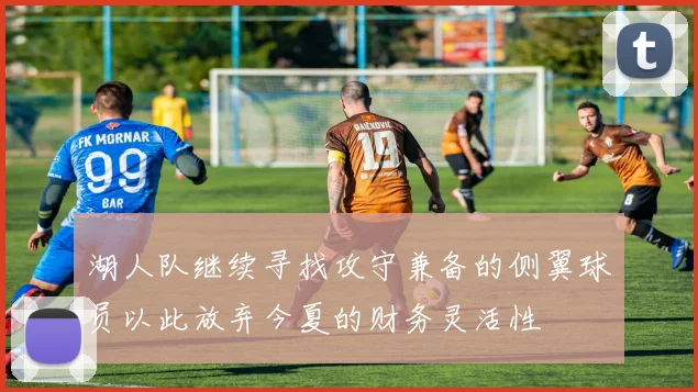 湖人队继续寻找攻守兼备的侧翼球员以此放弃今夏的财务灵活性
