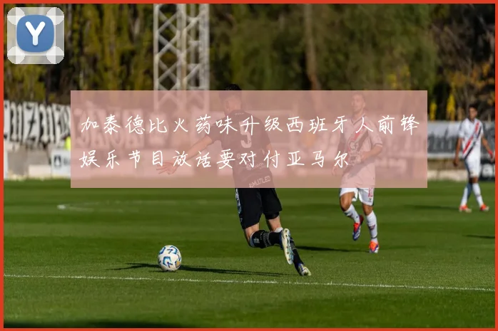 加泰德比火药味升级西班牙人前锋娱乐节目放话要对付亚马尔