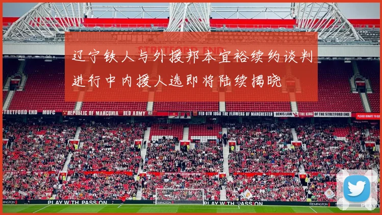 辽宁铁人与外援邦本宜裕续约谈判进行中内援人选即将陆续揭晓