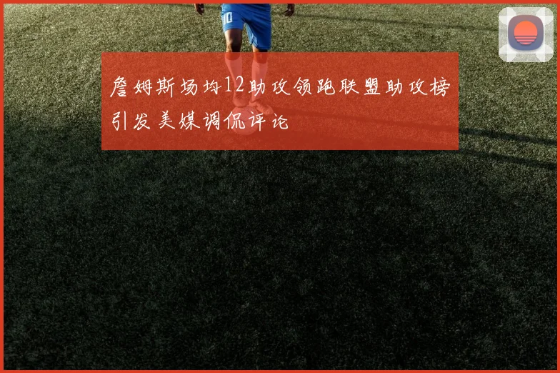 詹姆斯场均12助攻领跑联盟助攻榜引发美媒调侃评论