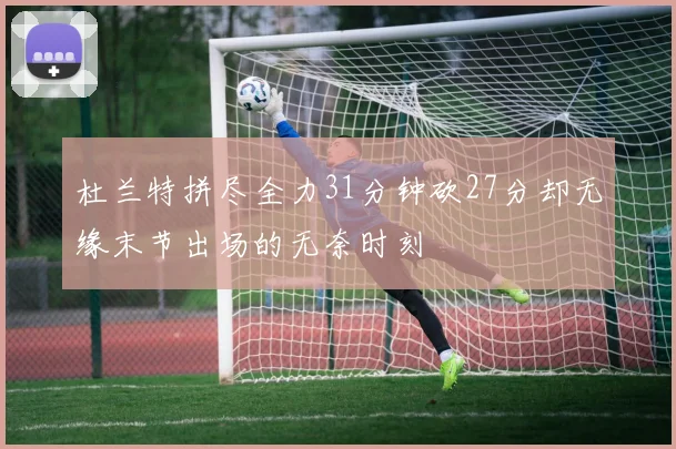 杜兰特拼尽全力31分钟砍27分却无缘末节出场的无奈时刻