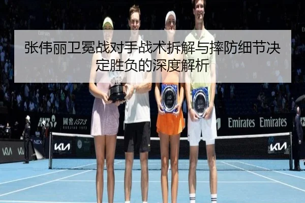 张伟丽卫冕战对手战术拆解与摔防细节决定胜负的深度解析 - kaiyun